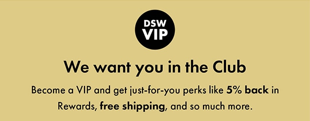 DSW VIP || Become a VIP and get just-for-you perks like %5 back in Rewards, free shipping, and so much more.
