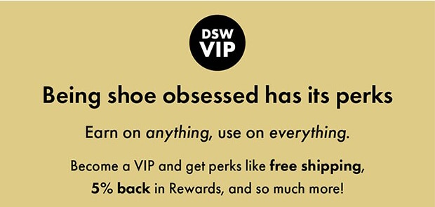 DSW VIP || Being shoe obsessed has its perks || Earn on anything, use on everything || VIPs get 5% back in Rewards on every purchase, free shipping on anything, and so much more!