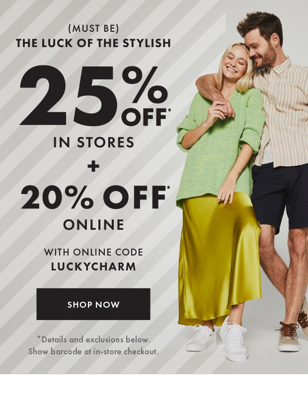 (MUST BE) THE LUCK OF THE STYLISH 25% OFF IN STORES + 20% OFF ONLINE WITH ONLINE CODE LUCKYCHARM | SHOP NOW