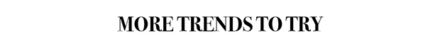 MORE TRENDS TO TRY