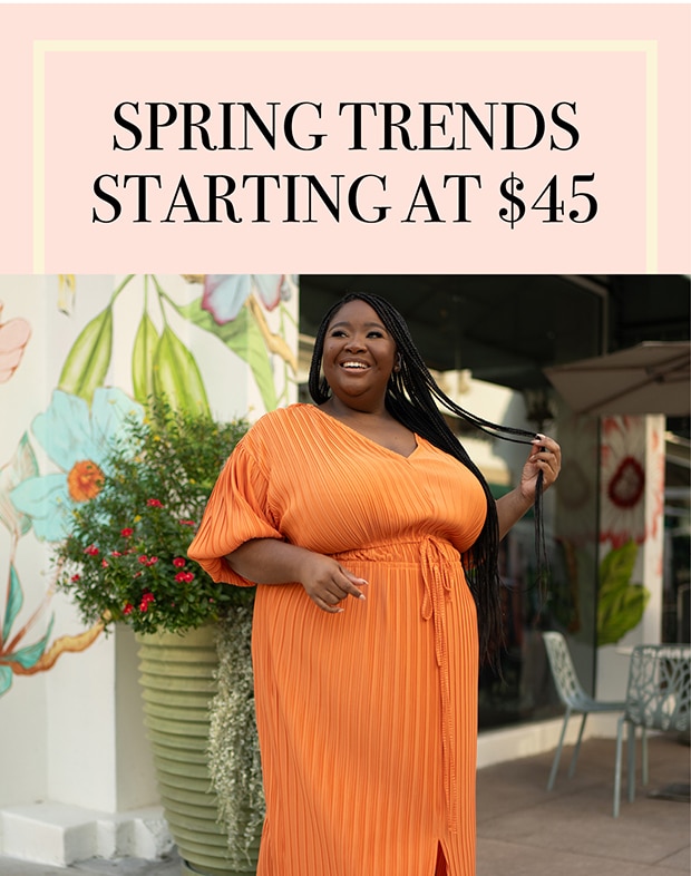 SPRING TRENDS STARTING AT $45