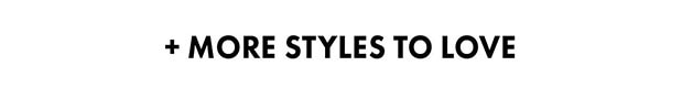 + MORE STYLES TO LOVE