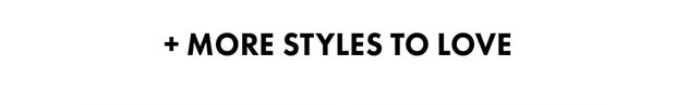 + MORE STYLES TO LOVE