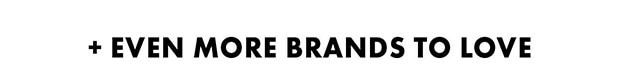 + EVEN MORE BRANDS TO LOVE
