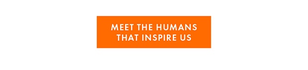 MEET THE HUMANS THAT INSPIRE US