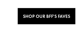 SHOP OUR BFF'S FAVES