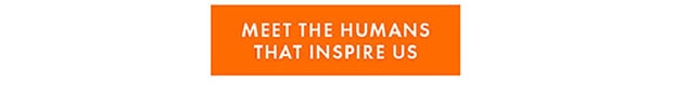MEET THE HUMANS THAT INSPIRE US