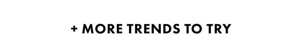 + MORE TRENDS TO TRY