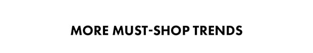 MORE MUST-SHOP TRENDS