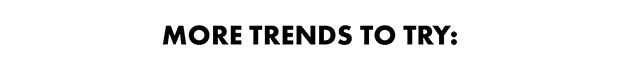 MORE TRENDS TO TRY: