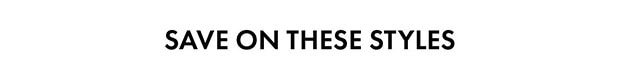 SAVE ON THESE STYLES