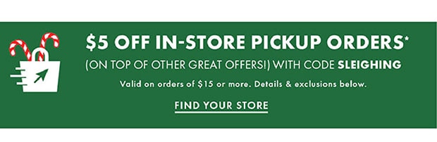 $5 OFF IN-STORE PICKUP ORDERS* WITH CODE SLEIGHING FIND YOUR STORE 