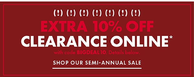 EXTRA 10% OFF CLEARANCE ONLINE* WITH CODE BIGDEAL10 SHOP OUR SEMI-ANNUAL SALE