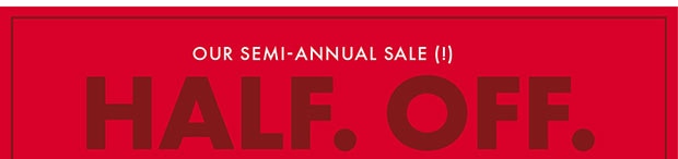 OUR SEMI-ANNUAL SALE(!) HALF. OFF.