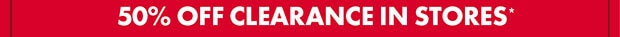 50% OFF CLEARANCE IN STORES*