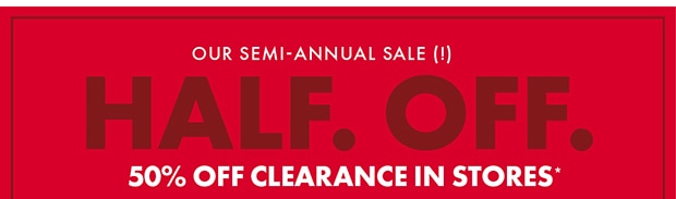 HALF. OFF. 50% OFF CLEARANCE IN STORES*
