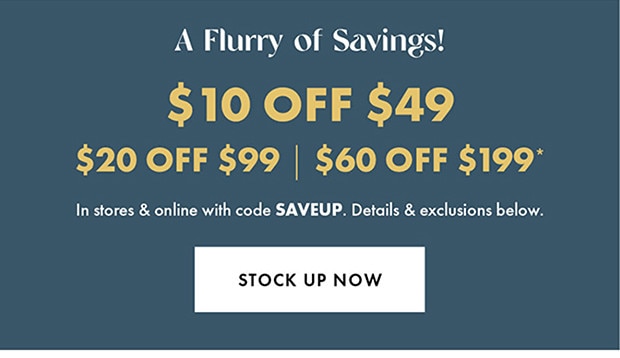 $10 OFF $49 | $20 OFF $99 | $60 OFF $199* | In stores & online with code SAVEUP. | STOCK UP NOW 
