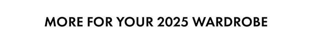 MORE FOR YOUR 2025 WARDROBE