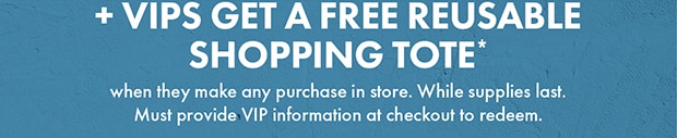 + VIPS GET A FREE REUSABLE SHOPPING TOTE*