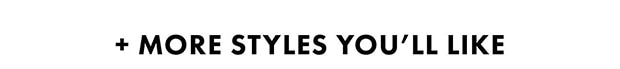 + MORE STYLES YOU'LL LIKE