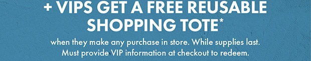 + VIPS GET A FREE REUSABLE SHOPPING TOTE*