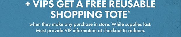 +VIPS GET A FREE REUSABLE SHOPPING TOTE*