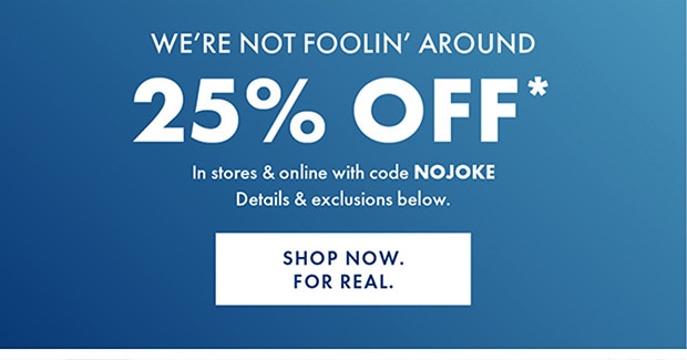 25% OFF* | In stores & online with code NOJOKE | SHOP NOW. FOR REAL.