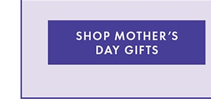 SHOP MOTHER’S DAY GIFTS