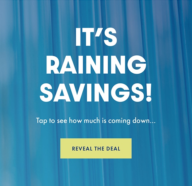 IT'S RAINING SAVINGS! REVEAL THE DEAL