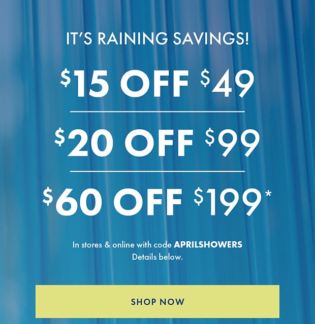 $15 OFF $49 $20 OFF $99 $60 OFF $199* with code APRILSHOWERS